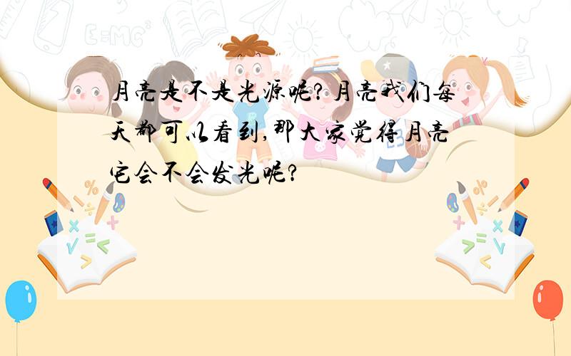 月亮是不是光源呢?月亮我们每天都可以看到,那大家觉得月亮它会不会发光呢?