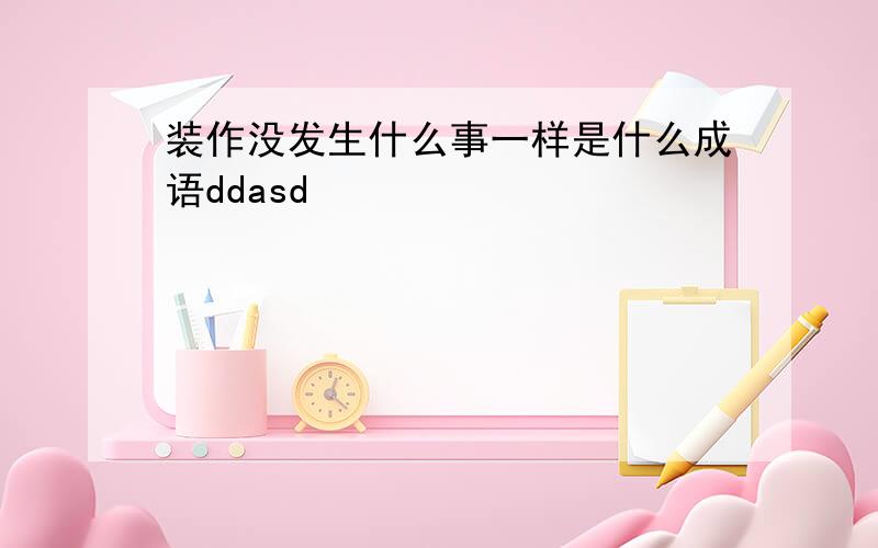 装作没发生什么事一样是什么成语ddasd