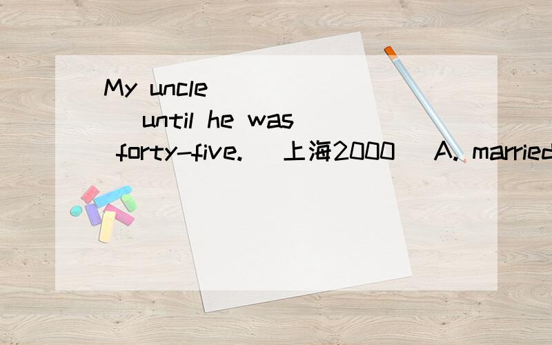 My uncle ______ until he was forty-five. (上海2000) A. married B. didn’t marry C. was not marrying 0分 My uncle ______ until he was forty-five. (上海2000) A. married B. didn’t marry C. was not marrying D. would marry 问题补充： 这是