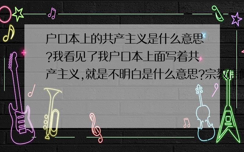 户口本上的共产主义是什么意思?我看见了我户口本上面写着共产主义,就是不明白是什么意思?宗教信仰那里!普通是写群众的!哦，那谢谢了！