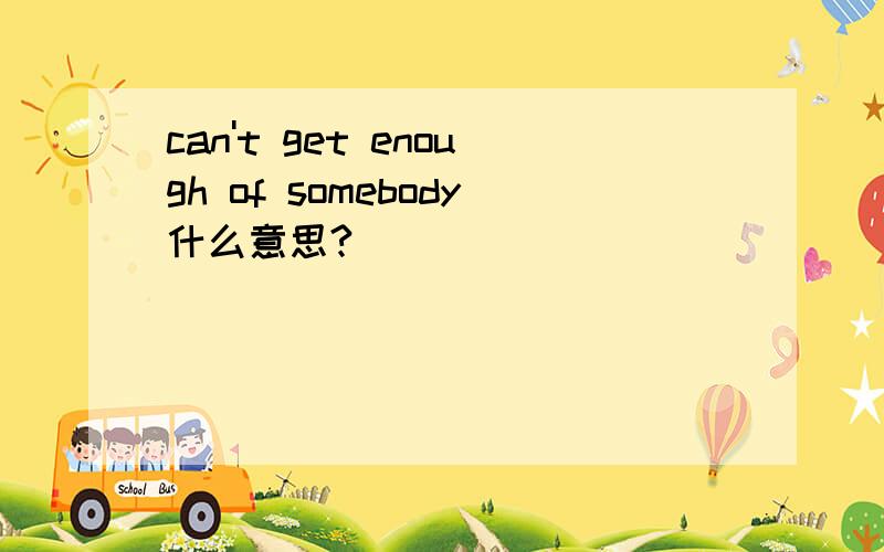 can't get enough of somebody什么意思?