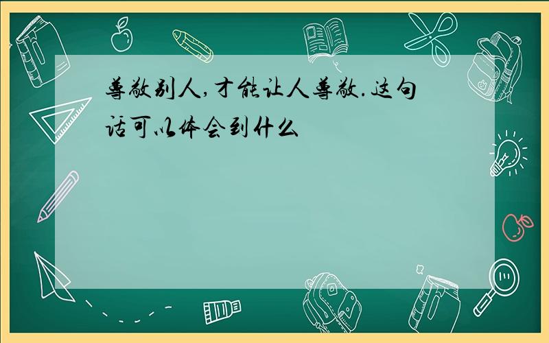 尊敬别人,才能让人尊敬.这句话可以体会到什么