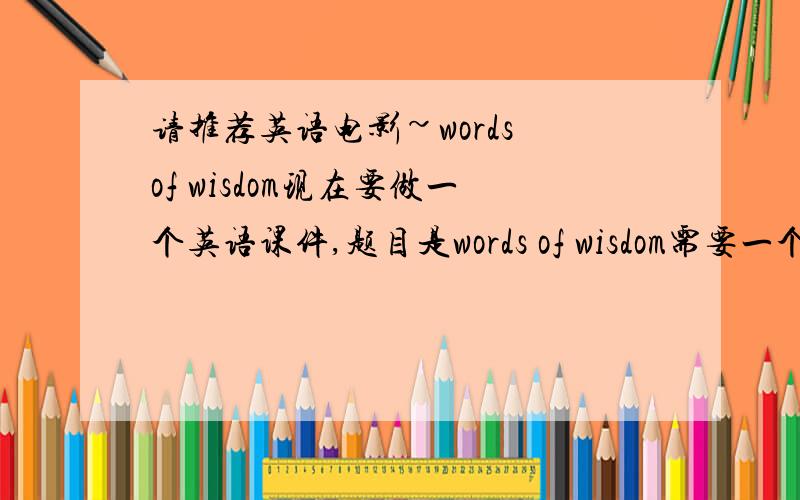 请推荐英语电影~words of wisdom现在要做一个英语课件,题目是words of wisdom需要一个视频请问有啥英语里面电影主角说的话特别有道理或有水平或有趣或说的话特别有水平?电视剧也行