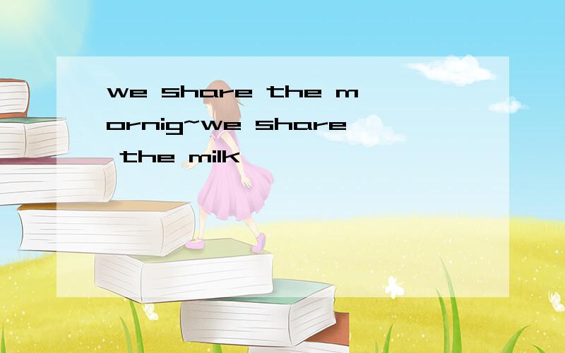 we share the mornig~we share the milk