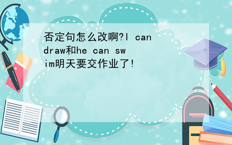 否定句怎么改啊?l can draw和he can swim明天要交作业了!