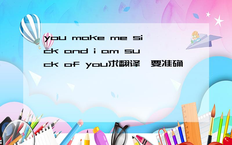 you make me sick and i am suck of you求翻译　要准确