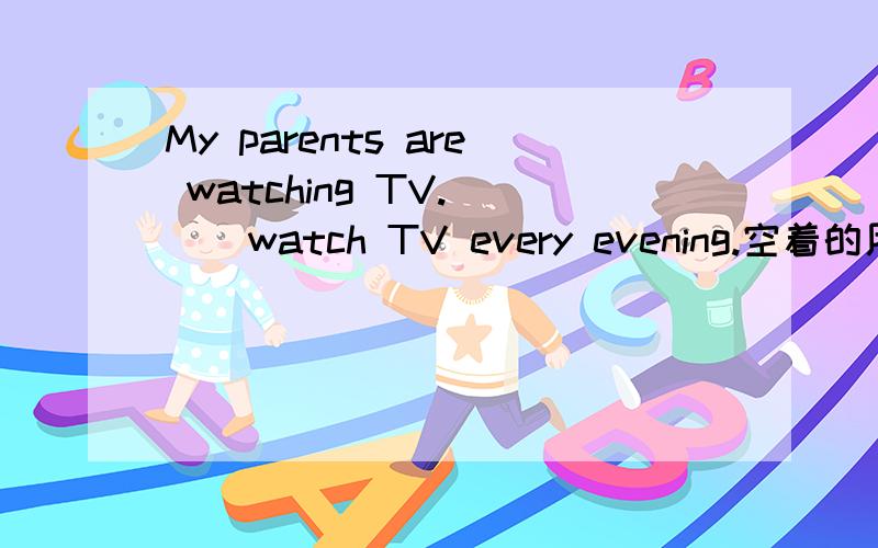 My parents are watching TV.( ) watch TV every evening.空着的用适当代词填上