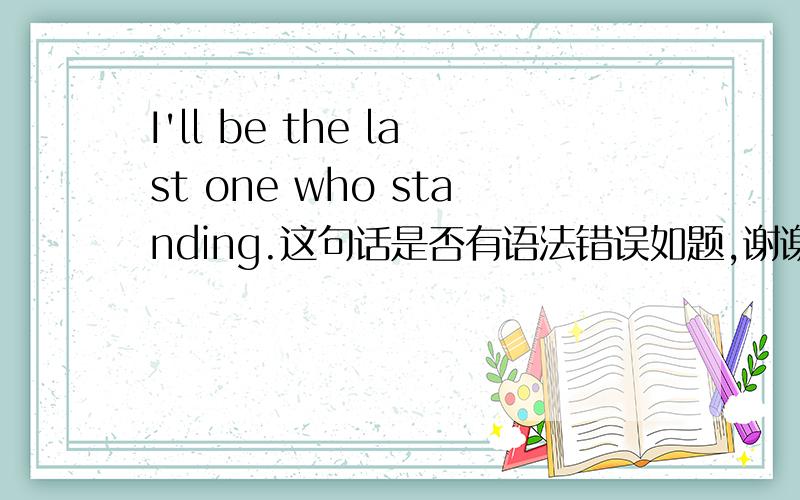 I'll be the last one who standing.这句话是否有语法错误如题,谢谢.有的话应该怎么改？