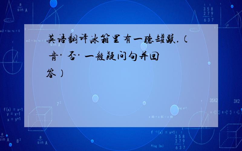 英语翻译冰箱里有一听罐头.（ 肯· 否· 一般疑问句并回答）