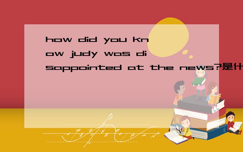 how did you know judy was disappointed at the news?是什么意思?