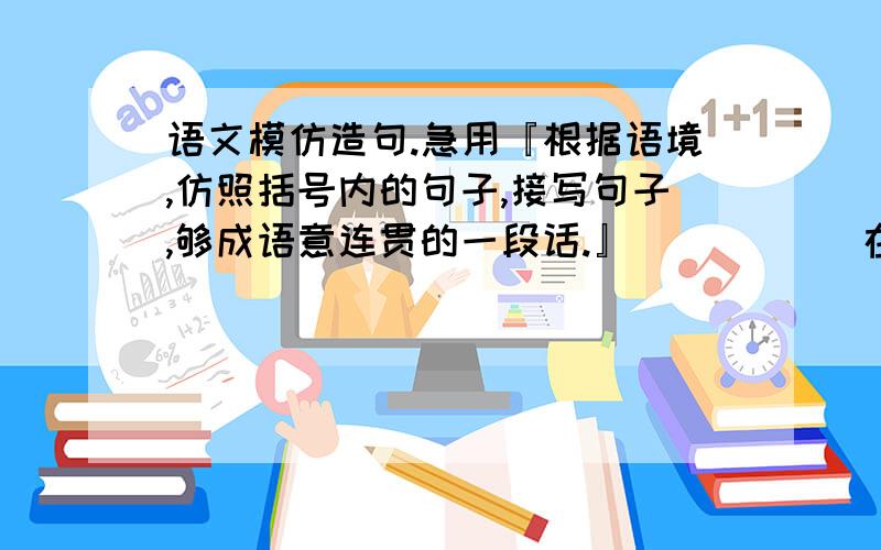 语文模仿造句.急用『根据语境,仿照括号内的句子,接写句子,够成语意连贯的一段话.』           在人生的旅途中无论我们遇到什么,拥有什么,失去什么,都不要忘记启程,忘记赶路.（如同险峻的