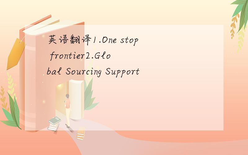 英语翻译1.One stop frontier2.Global Sourcing Support