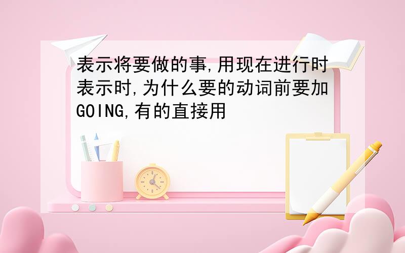 表示将要做的事,用现在进行时表示时,为什么要的动词前要加GOING,有的直接用