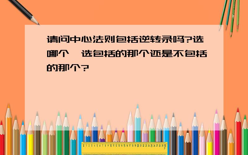 请问中心法则包括逆转录吗?选哪个,选包括的那个还是不包括的那个?