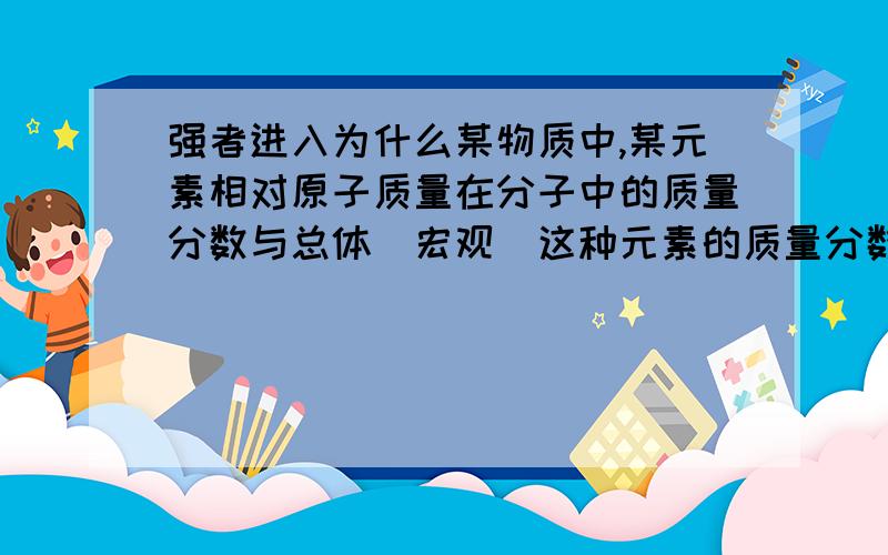 强者进入为什么某物质中,某元素相对原子质量在分子中的质量分数与总体（宏观）这种元素的质量分数相等?2.假设某一物质的化学是AmBn中：m/n=A元素的质量/A相对原子质量：B元素的质量/B的