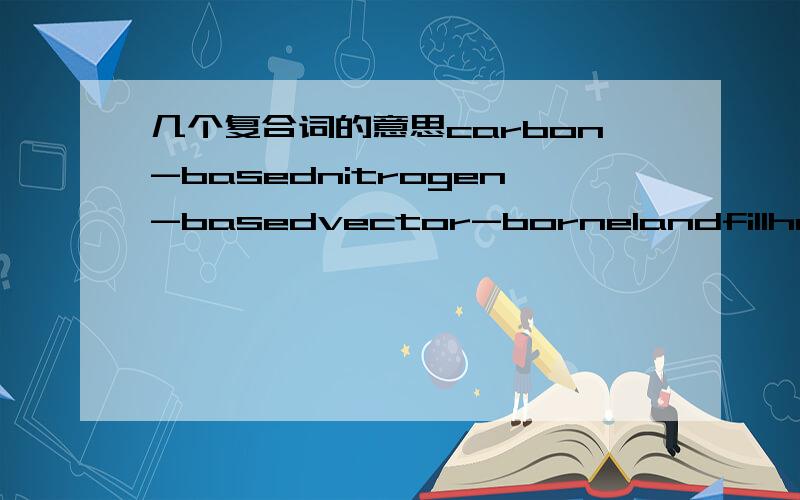 几个复合词的意思carbon-basednitrogen-basedvector-bornelandfillheat-trappingnear-surfaceheat stroke想知道确切的意思 不要用谷歌翻译的