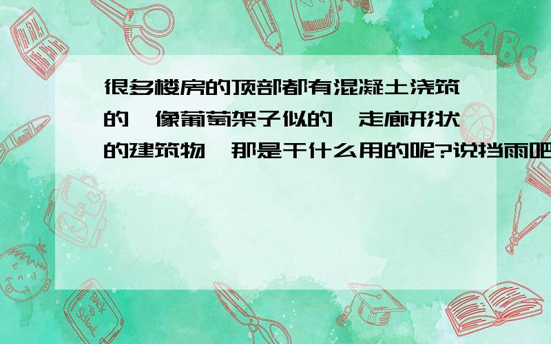 很多楼房的顶部都有混凝土浇筑的,像葡萄架子似的,走廊形状的建筑物,那是干什么用的呢?说挡雨吧,挡不了；遮阳吧,也遮不了.难道只是为了装饰吗?