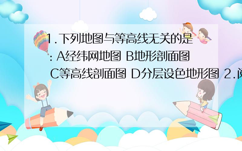 1.下列地图与等高线无关的是：A经纬网地图 B地形剖面图 C等高线剖面图 D分层设色地形图 2.阅读课本P24（七年级上期地理湘教版）,等高线地形图上每一条线上的数字表示：A海拔 B相对高度 C