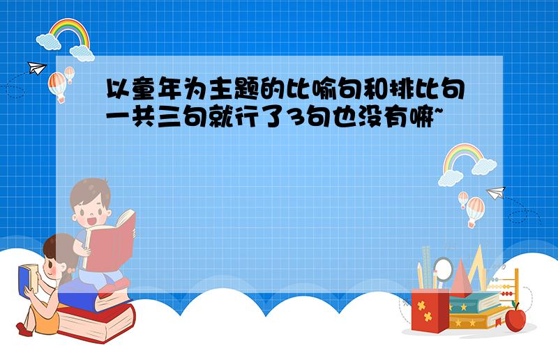 以童年为主题的比喻句和排比句一共三句就行了3句也没有嘛~