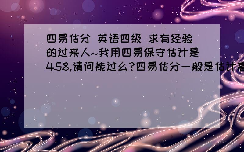 四易估分 英语四级 求有经验的过来人~我用四易保守估计是458,请问能过么?四易估分一般是估计高了,还是估计低了?下面是我在四易估分的截图.谢谢!