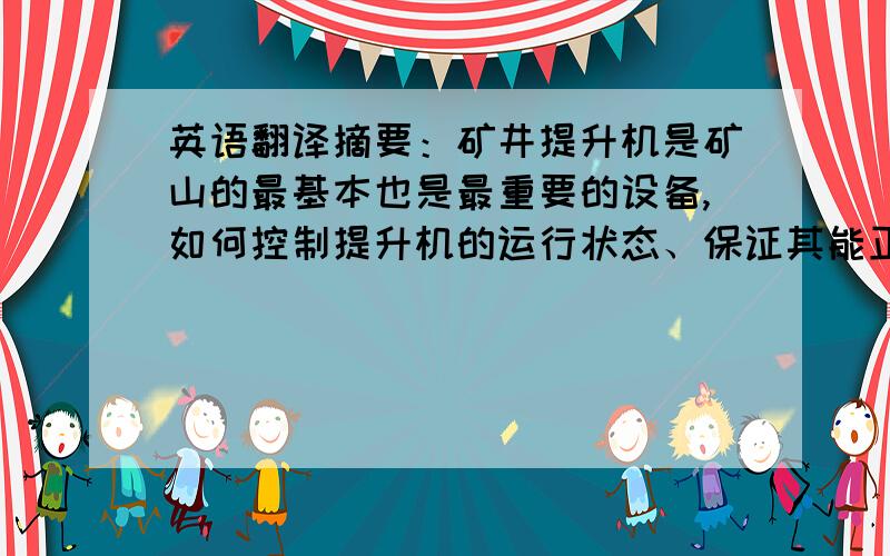 英语翻译摘要：矿井提升机是矿山的最基本也是最重要的设备,如何控制提升机的运行状态、保证其能正常运输矿物,是本次设计的初衷.在本次设计中用到的是力控软件,通过力控软件对矿井提