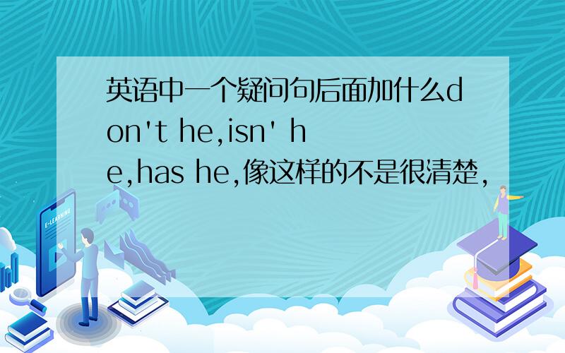 英语中一个疑问句后面加什么don't he,isn' he,has he,像这样的不是很清楚,