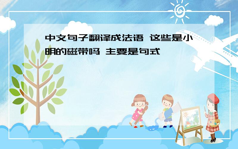 中文句子翻译成法语 这些是小明的磁带吗 主要是句式