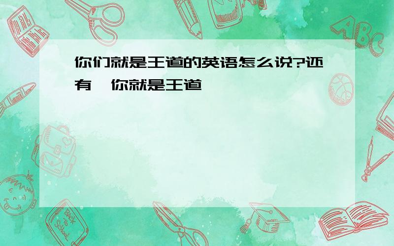 你们就是王道的英语怎么说?还有,你就是王道