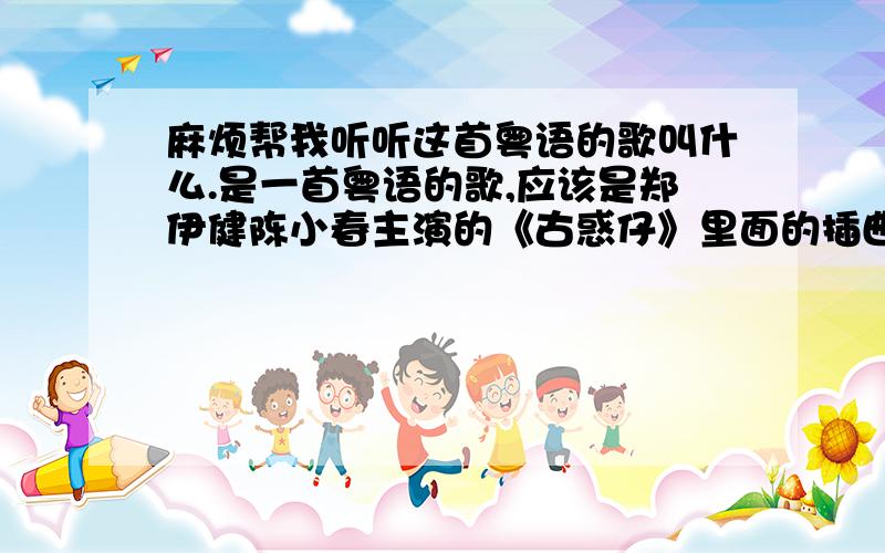 麻烦帮我听听这首粤语的歌叫什么.是一首粤语的歌,应该是郑伊健陈小春主演的《古惑仔》里面的插曲,因为听不懂粤语什么意思所以不知道是啥歌.下面这个地址是一个视频,视频播放的第一