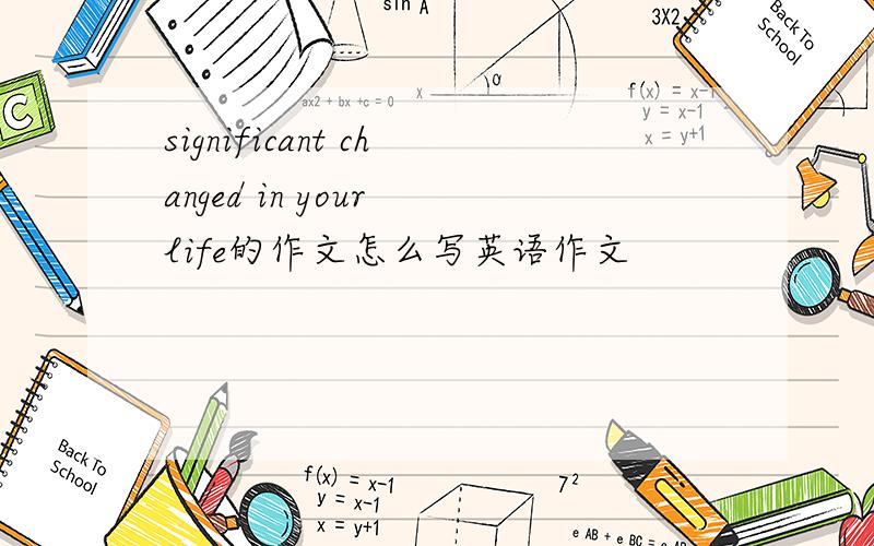 significant changed in your life的作文怎么写英语作文