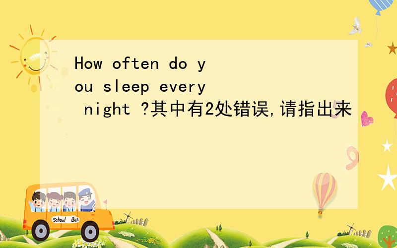 How often do you sleep every night ?其中有2处错误,请指出来