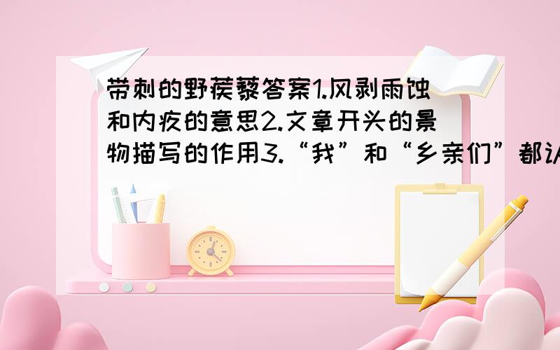 带刺的野蒺藜答案1.风剥雨蚀和内疚的意思2.文章开头的景物描写的作用3.“我”和“乡亲们”都认为“他”傻了说明什么4.结尾的深层意思是什么5.概括故事