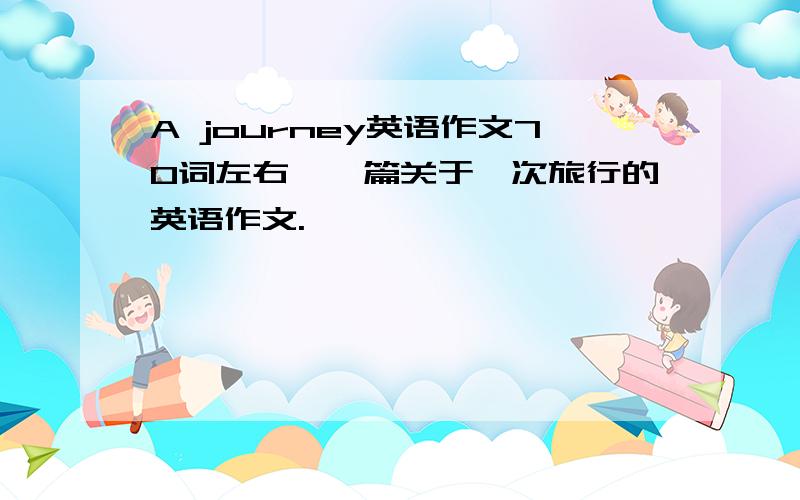 A journey英语作文70词左右,一篇关于一次旅行的英语作文.