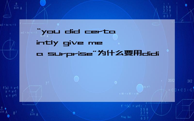 “you did certaintly give me a surprise”为什么要用didi