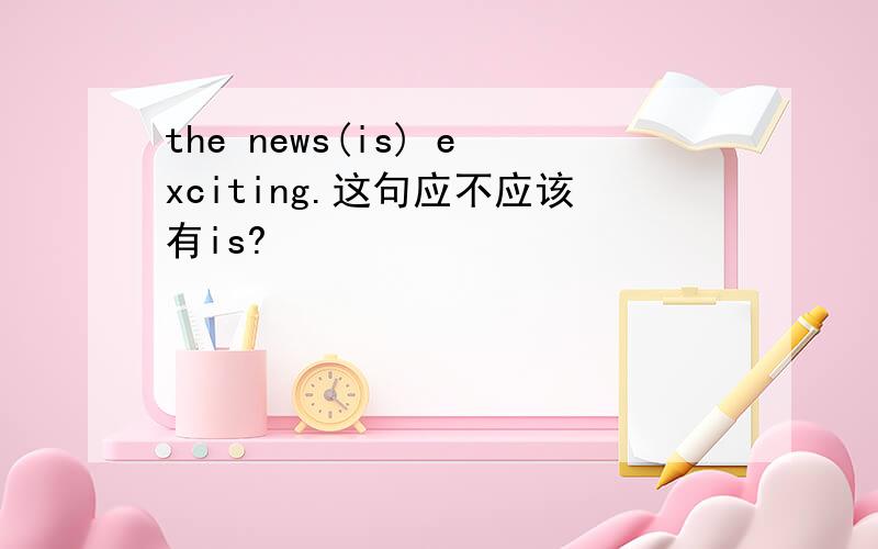 the news(is) exciting.这句应不应该有is?