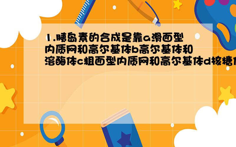 1.胰岛素的合成是靠a滑面型内质网和高尔基体b高尔基体和溶酶体c粗面型内质网和高尔基体d核糖体和高尔基体2.下列说法正确的是a具膜结构中,膜的转化不可逆b具膜小泡成为膜结构的一部分