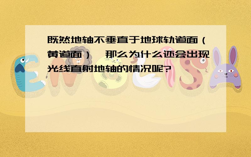 既然地轴不垂直于地球轨道面（黄道面）,那么为什么还会出现光线直射地轴的情况呢?