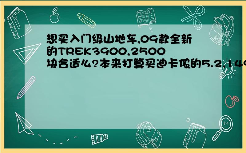 想买入门级山地车,09款全新的TREK3900,2500块合适么?本来打算买迪卡侬的5.2,1499块.结果发现有人转让全新的09款TREK3900,2500块,看过车了,确实新.多1000块买这车划算么?