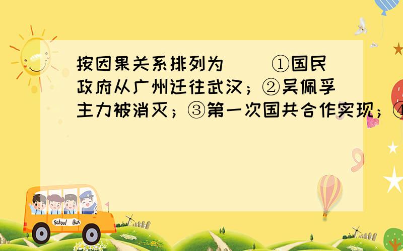 按因果关系排列为（ ）①国民政府从广州迁往武汉；②吴佩孚主力被消灭；③第一次国共合作实现；④广东革命根据地巩固；⑤全歼陈炯明叛军