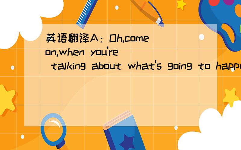 英语翻译A：Oh,come on,when you're talking about what's going to happen three months later,you might as well just pick a forecasts out of hat.B：well,you are half way right.旧托福听力段子里的.