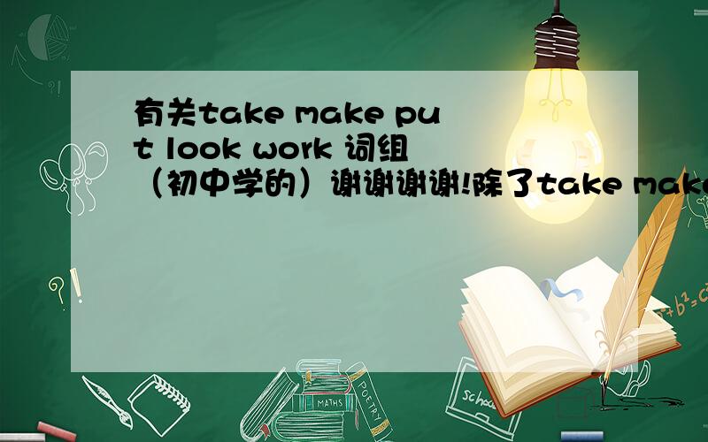 有关take make put look work 词组（初中学的）谢谢谢谢!除了take make put look work之外~还需要：find   turn    full    fill     的词组~谢谢你们~如果全的话我会提高悬赏的~虽然分不多~但我会给好多多的~