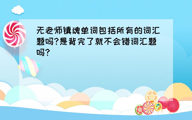 无老师镇魂单词包括所有的词汇题吗?是背完了就不会错词汇题吗?