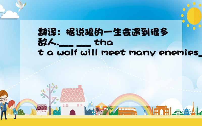 翻译：据说狼的一生会遇到很多敌人.___ ___ that a wolf will meet many enemies____ ____ ___