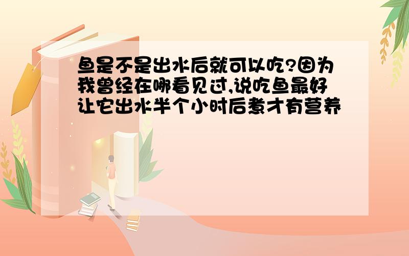 鱼是不是出水后就可以吃?因为我曾经在哪看见过,说吃鱼最好让它出水半个小时后煮才有营养