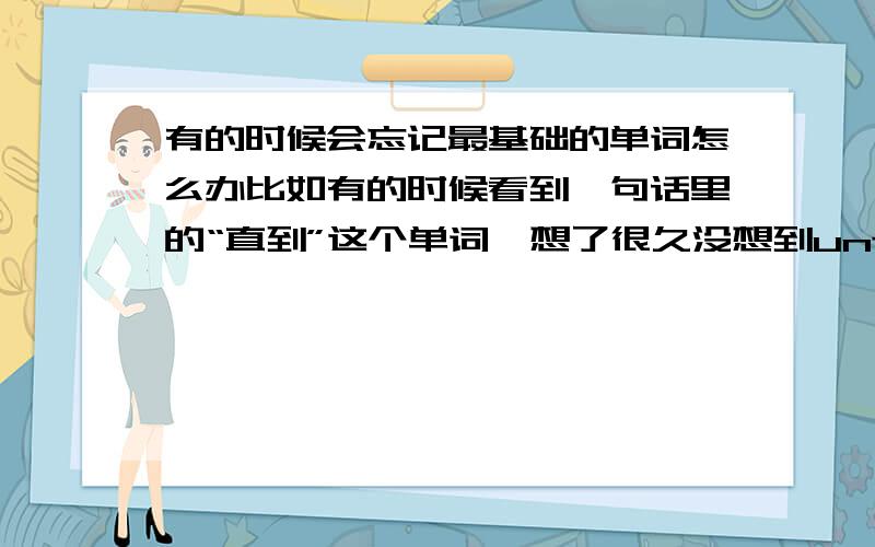 有的时候会忘记最基础的单词怎么办比如有的时候看到一句话里的“直到”这个单词,想了很久没想到until.反倒是难的单词诸如“contamination”始终不会遗忘.是不是我的记忆力有问题啊.有什么