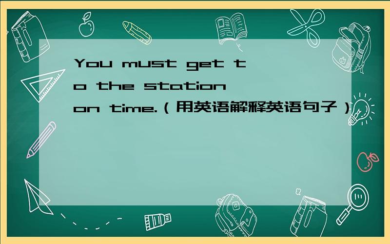 You must get to the station on time.（用英语解释英语句子）