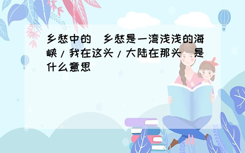 乡愁中的＂乡愁是一湾浅浅的海峡/我在这头/大陆在那头＂是什么意思