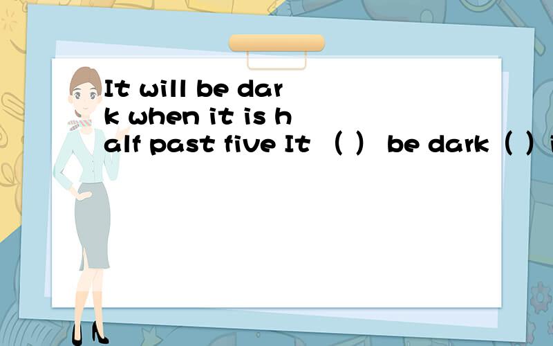 It will be dark when it is half past five It （ ） be dark（ ）it is half past five（不改变原义）