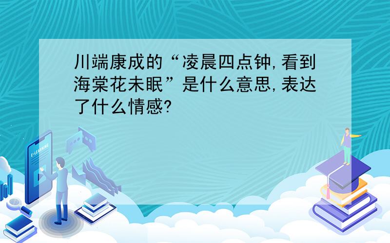 川端康成的“凌晨四点钟,看到海棠花未眠”是什么意思,表达了什么情感?