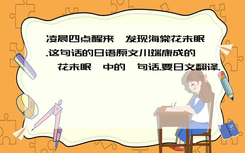 凌晨四点醒来,发现海棠花未眠.这句话的日语原文川端康成的《花未眠》中的一句话.要日文翻译.